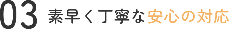 素早く丁寧な安心の対応